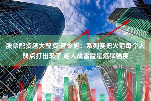股票配资越大配资 曾令旭：系列赛把火箭每个人弱点打出来了 湖人战雷霆是炼狱强度
