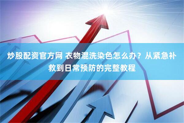 炒股配资官方网 衣物混洗染色怎么办？从紧急补救到日常预防的完整教程