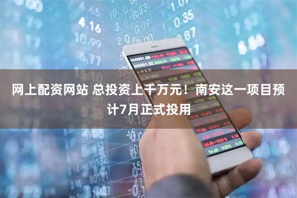 网上配资网站 总投资上千万元！南安这一项目预计7月正式投用