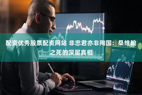 配资优秀股票配资网站 非忠君亦非殉国：桑维翰之死的深层真相