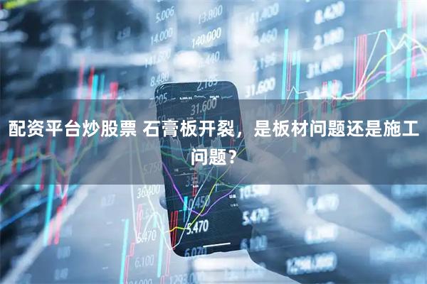 配资平台炒股票 石膏板开裂，是板材问题还是施工问题？