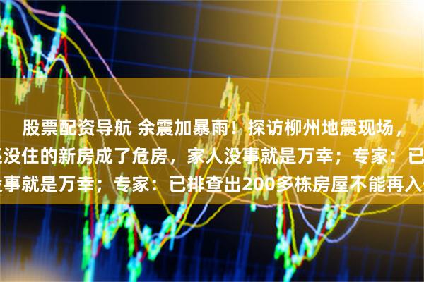 股票配资导航 余震加暴雨！探访柳州地震现场，村民哽咽讲述：孩子还没住的新房成了危房，家人没事就是万幸；专家：已排查出200多栋房屋不能再入住