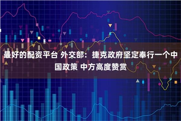 最好的配资平台 外交部：捷克政府坚定奉行一个中国政策 中方高度赞赏