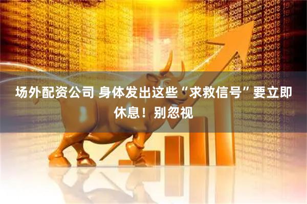 场外配资公司 身体发出这些“求救信号”要立即休息！别忽视