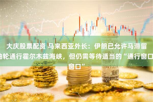 大庆股票配资 马来西亚外长：伊朗已允许马滞留油轮通行霍尔木兹海峡，但仍需等待适当的“通行窗口”