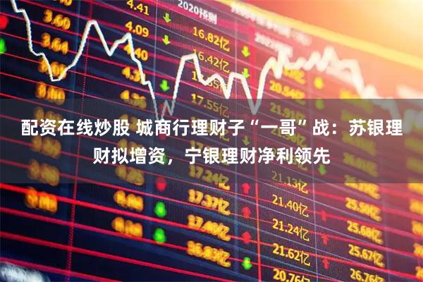 配资在线炒股 城商行理财子“一哥”战：苏银理财拟增资，宁银理财净利领先