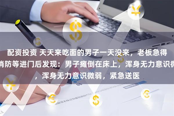 配资投资 天天来吃面的男子一天没来,老板急得报警!民警、消防等进门后发现:男子瘫倒在床上,浑身无力意识微弱,紧急送医