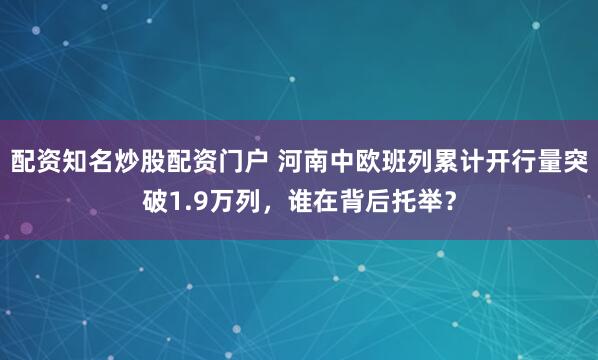 配资知名炒股配资门户 河南中欧班列累计开行量突破1.9万列，谁在背后托举？