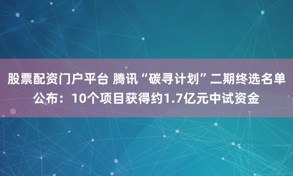 股票配资门户平台 腾讯“碳寻计划”二期终选名单公布：10个项目获得约1.7亿元中试资金