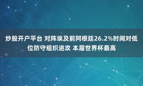 炒股开户平台 对阵埃及前阿根廷26.2%时间对低位防守组织进攻 本届世界杯最高