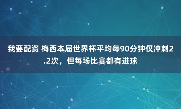 我要配资 梅西本届世界杯平均每90分钟仅冲刺2.2次，但每场比赛都有进球